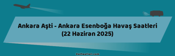 Ankara Aşti - Ankara Esenboğa Havaş Saatleri (22 Haziran 2025)